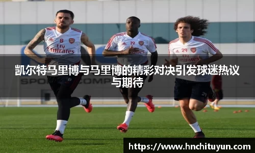 凯尔特马里博与马里博的精彩对决引发球迷热议与期待