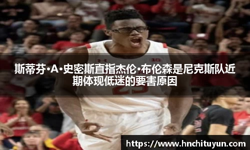 斯蒂芬·A·史密斯直指杰伦·布伦森是尼克斯队近期体现低迷的要害原因