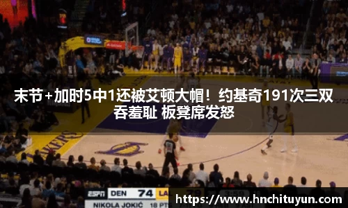 末节+加时5中1还被艾顿大帽！约基奇191次三双吞羞耻 板凳席发怒