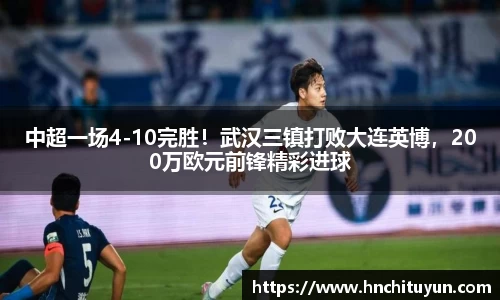中超一场4-10完胜！武汉三镇打败大连英博，200万欧元前锋精彩进球